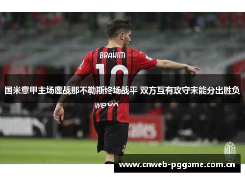 国米意甲主场鏖战那不勒斯终场战平 双方互有攻守未能分出胜负 国米意甲主场鏖战那不勒斯终场战平 双方互有攻守未能分出胜负