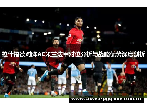 拉什福德对阵AC米兰法甲对位分析与战略优势深度剖析 拉什福德对阵AC米兰法甲对位分析与战略优势深度剖析