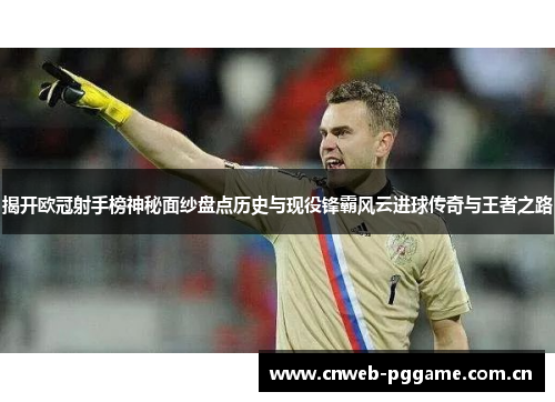 揭开欧冠射手榜神秘面纱盘点历史与现役锋霸风云进球传奇与王者之路 揭开欧冠射手榜神秘面纱盘点历史与现役锋霸风云进球传奇与王者之路