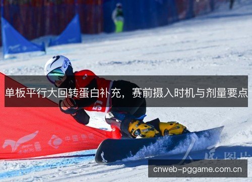 单板平行大回转蛋白补充,赛前摄入时机与剂量要点 单板平行大回转蛋白补充,赛前摄入时机与剂量要点