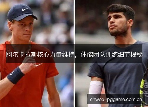 阿尔卡拉斯核心力量维持,体能团队训练细节揭秘 阿尔卡拉斯核心力量维持,体能团队训练细节揭秘