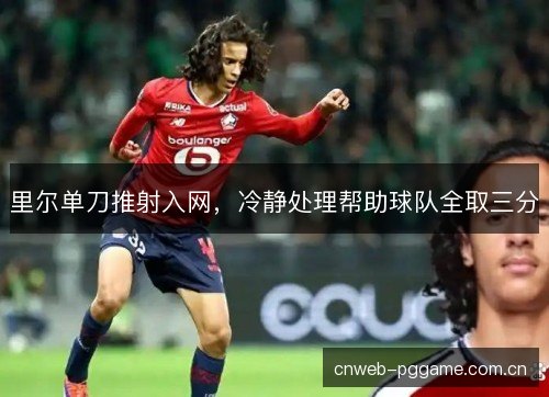 里尔单刀推射入网，冷静处理帮助球队全取三分