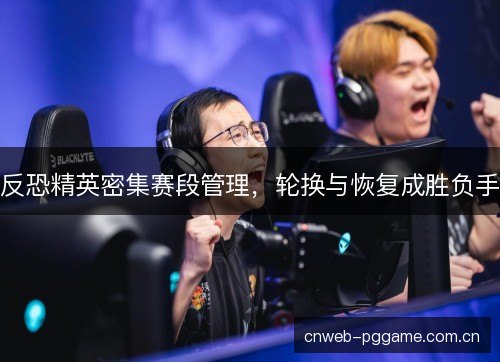 反恐精英密集赛段管理,轮换与恢复成胜负手 反恐精英密集赛段管理,轮换与恢复成胜负手