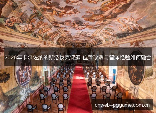 2026年卡尔佐纳的斯洛伐克课题 位置改造与留洋经验如何融合 2026年卡尔佐纳的斯洛伐克课题 位置改造与留洋经验如何融合