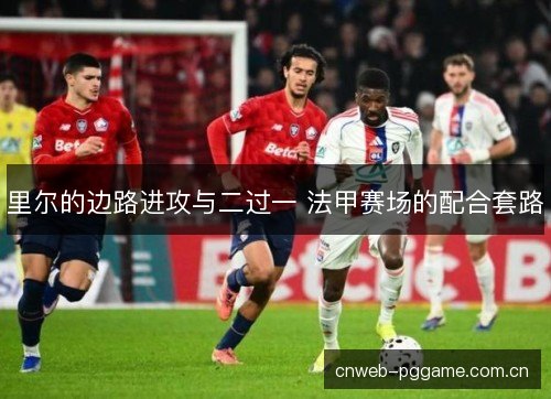 里尔的边路进攻与二过一 法甲赛场的配合套路